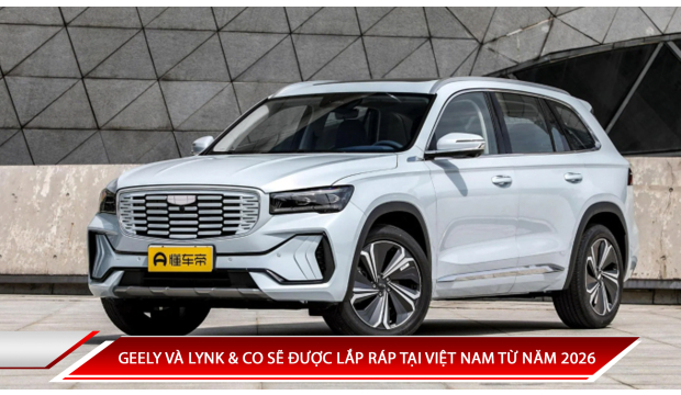 GEELY VÀ LYNK & CO SẼ ĐƯỢC LẮP RÁP TẠI VIỆT NAM TỪ NĂM 2026